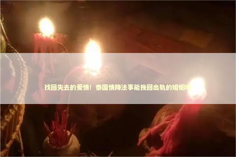 找回失去的爱情！泰国情降法事能挽回出轨的婚姻吗