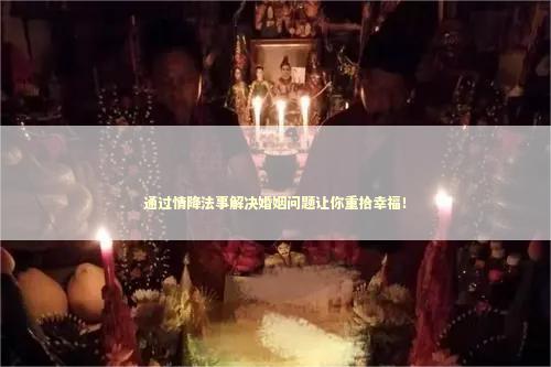 通过情降法事解决婚姻问题让你重拾幸福！