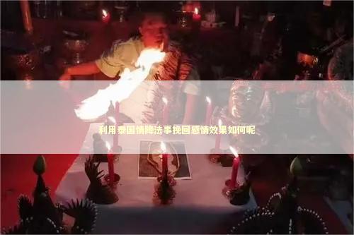 利用泰国情降法事挽回感情效果如何呢