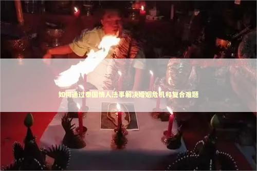 如何通过泰国情人法事解决婚姻危机和复合难题