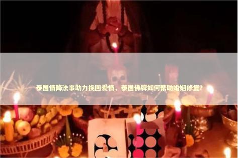 泰国情降法事助力挽回爱情，泰国佛牌如何帮助婚姻修复？