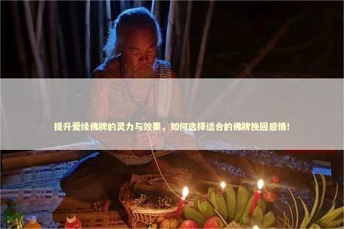 提升爱缘佛牌的灵力与效果，如何选择适合的佛牌挽回感情！