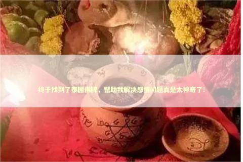 终于找到了泰国佛牌，帮助我解决感情问题真是太神奇了！