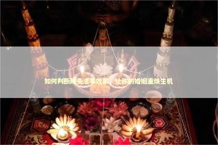 如何判断降头法事效果，让你的婚姻重焕生机