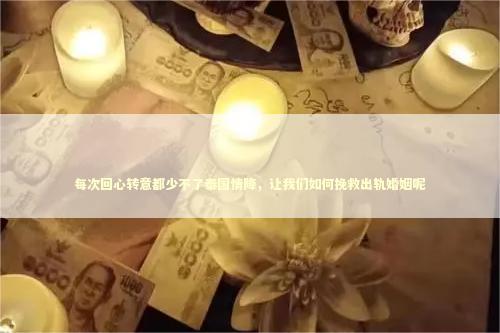 每次回心转意都少不了泰国情降，让我们如何挽救出轨婚姻呢
