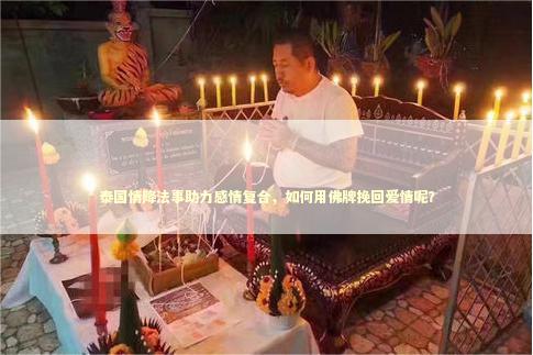 泰国情降法事助力感情复合，如何用佛牌挽回爱情呢？