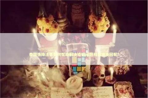 泰国情降法事如何帮助解决婚姻问题和感情挽回呢？