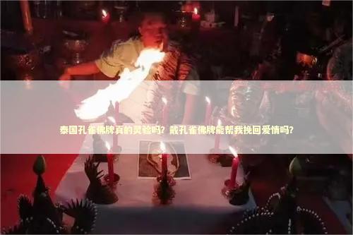 泰国孔雀佛牌真的灵验吗？戴孔雀佛牌能帮我挽回爱情吗？
