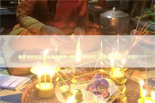 泰国佛牌如何正确清洁保养，效果会更好吗？清洁佛牌有什么讲究？