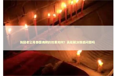 挽回老公用泰国佛牌的效果如何？真能解决情感问题吗