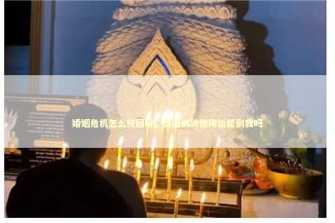 婚姻危机怎么挽回呀，泰国佛牌情降能帮到我吗