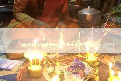 如何通过泰国佛牌挽回爱情,真实有效的情降法事案例分享
