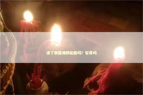 请了泰国佛牌能戴吗？管用吗